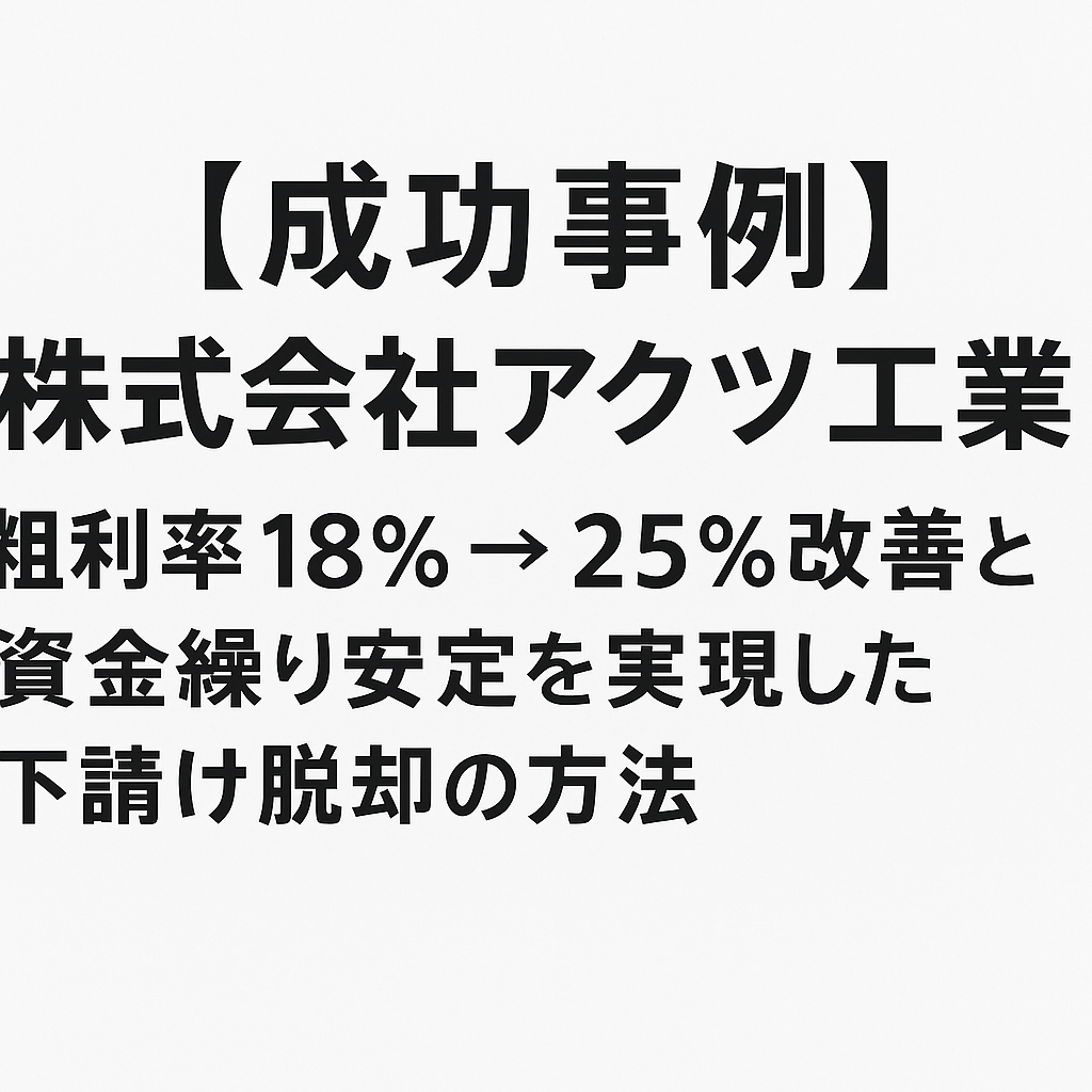 【成功事例】株式会社アクツ工業｜粗利率18％→25％改善と資金繰り安定を実現した下請け脱却の方法